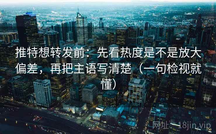 推特想转发前：先看热度是不是放大偏差，再把主语写清楚（一句检视就懂）