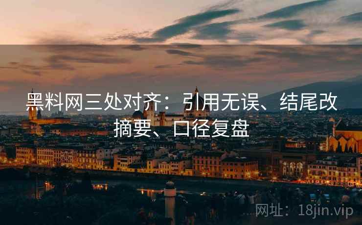 黑料网三处对齐：引用无误、结尾改摘要、口径复盘