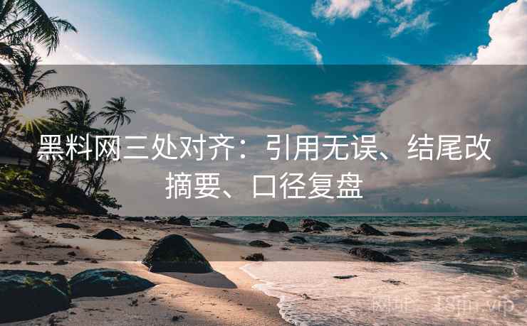 黑料网三处对齐：引用无误、结尾改摘要、口径复盘