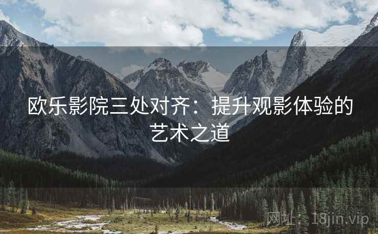 欧乐影院三处对齐：提升观影体验的艺术之道