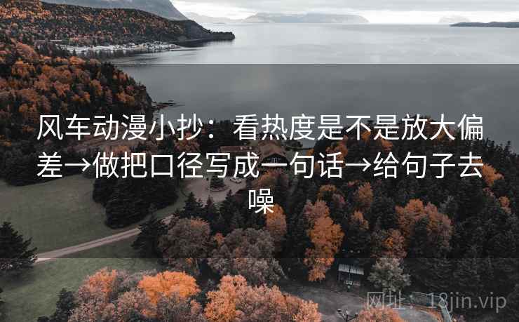风车动漫小抄：看热度是不是放大偏差→做把口径写成一句话→给句子去噪