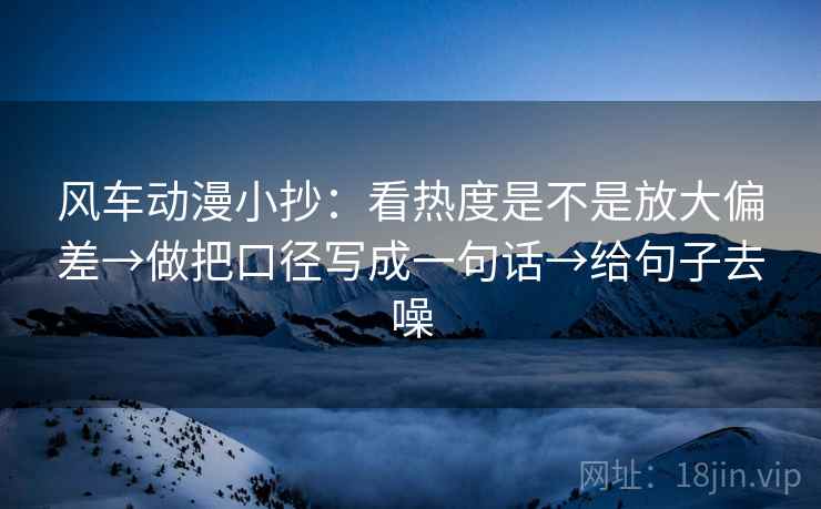 风车动漫小抄：看热度是不是放大偏差→做把口径写成一句话→给句子去噪