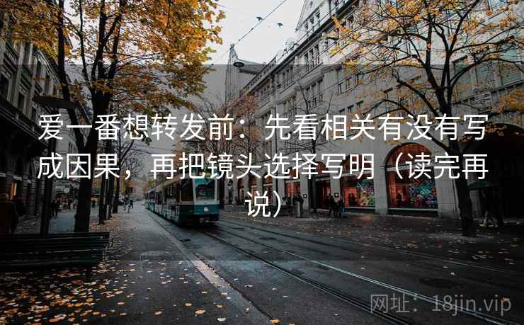 爱一番想转发前：先看相关有没有写成因果，再把镜头选择写明（读完再说）