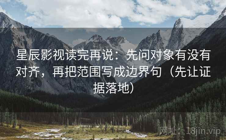 星辰影视读完再说：先问对象有没有对齐，再把范围写成边界句（先让证据落地）