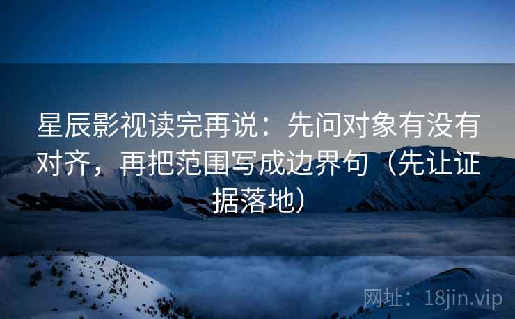 星辰影视读完再说：先问对象有没有对齐，再把范围写成边界句（先让证据落地）