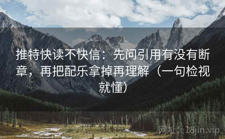 推特快读不快信：先问引用有没有断章，再把配乐拿掉再理解（一句检视就懂）