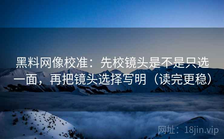 黑料网像校准：先校镜头是不是只选一面，再把镜头选择写明（读完更稳）