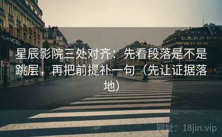 星辰影院三处对齐：先看段落是不是跳层，再把前提补一句（先让证据落地）