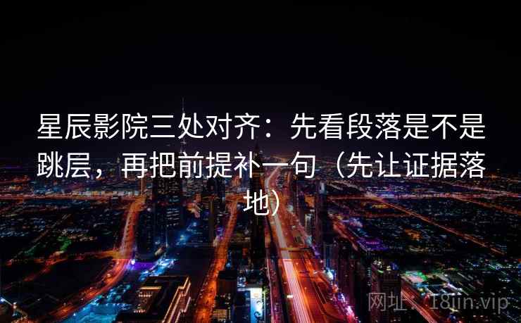 星辰影院三处对齐：先看段落是不是跳层，再把前提补一句（先让证据落地）