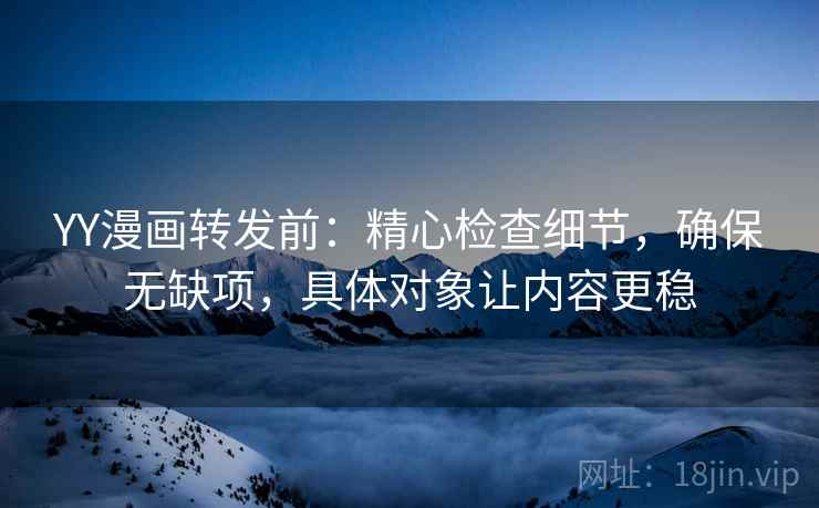 YY漫画转发前：精心检查细节，确保无缺项，具体对象让内容更稳