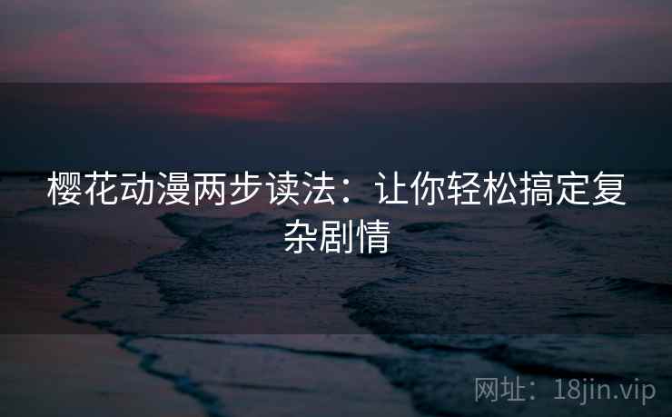 樱花动漫两步读法：让你轻松搞定复杂剧情