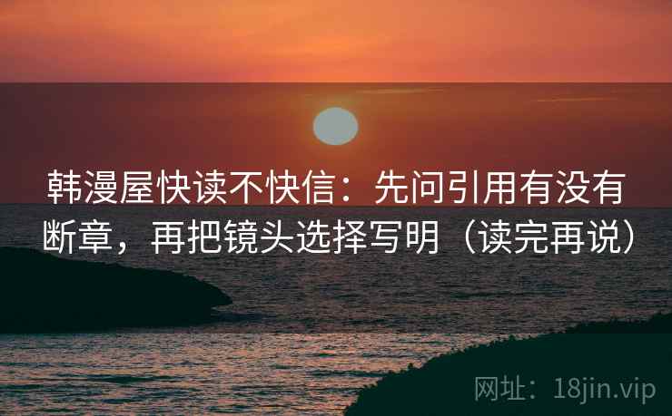 韩漫屋快读不快信：先问引用有没有断章，再把镜头选择写明（读完再说）