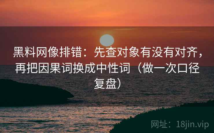 黑料网像排错：先查对象有没有对齐，再把因果词换成中性词（做一次口径复盘）