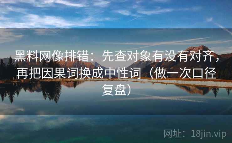 黑料网像排错：先查对象有没有对齐，再把因果词换成中性词（做一次口径复盘）