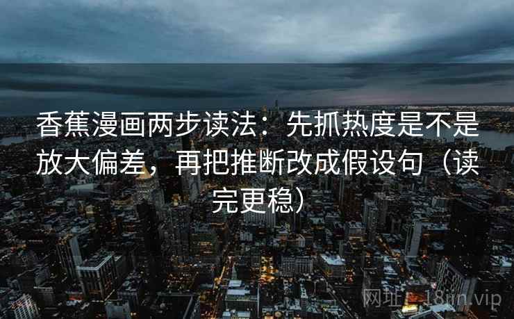 香蕉漫画两步读法：先抓热度是不是放大偏差，再把推断改成假设句（读完更稳）