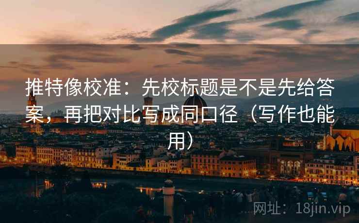推特像校准：先校标题是不是先给答案，再把对比写成同口径（写作也能用）