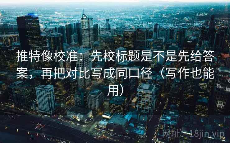 推特像校准：先校标题是不是先给答案，再把对比写成同口径（写作也能用）