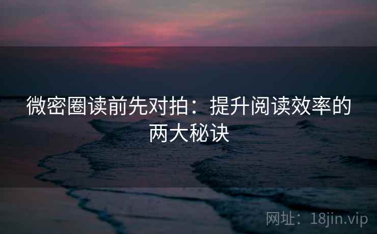 微密圈读前先对拍：提升阅读效率的两大秘诀