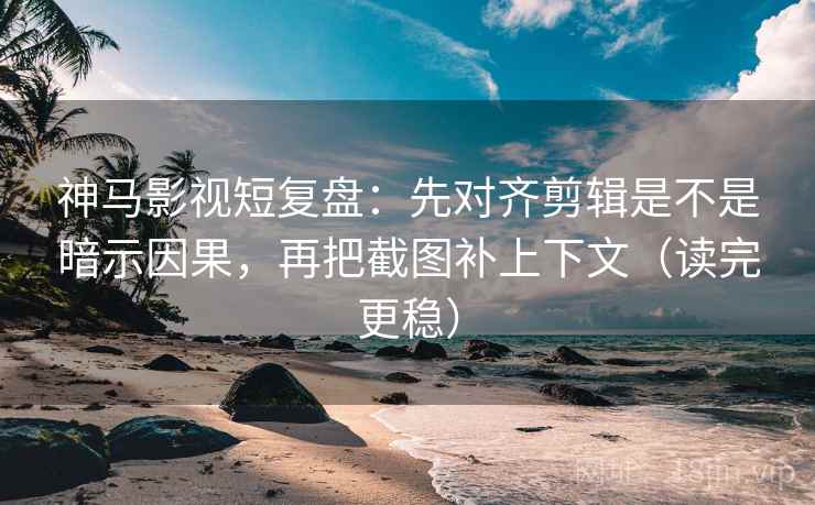 神马影视短复盘：先对齐剪辑是不是暗示因果，再把截图补上下文（读完更稳）