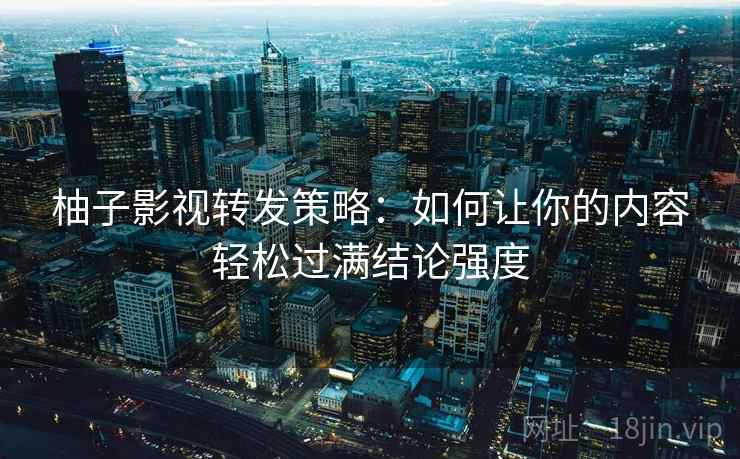 柚子影视转发策略：如何让你的内容轻松过满结论强度