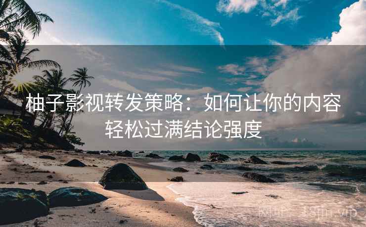 柚子影视转发策略：如何让你的内容轻松过满结论强度