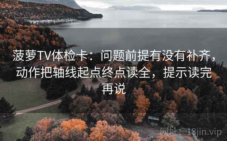 菠萝TV体检卡：问题前提有没有补齐，动作把轴线起点终点读全，提示读完再说