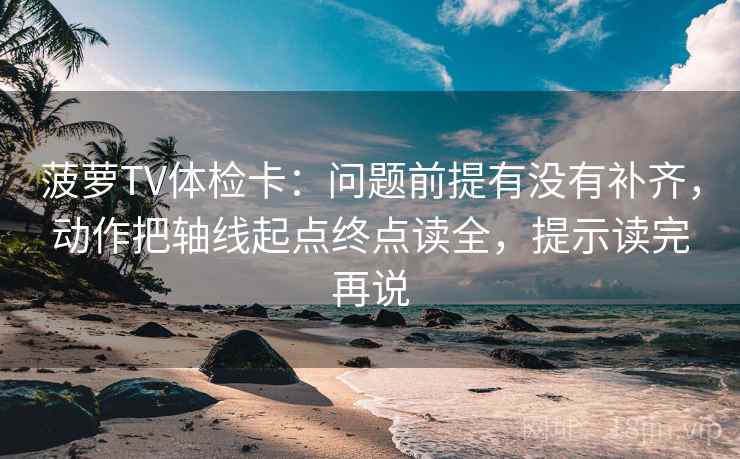 菠萝TV体检卡：问题前提有没有补齐，动作把轴线起点终点读全，提示读完再说