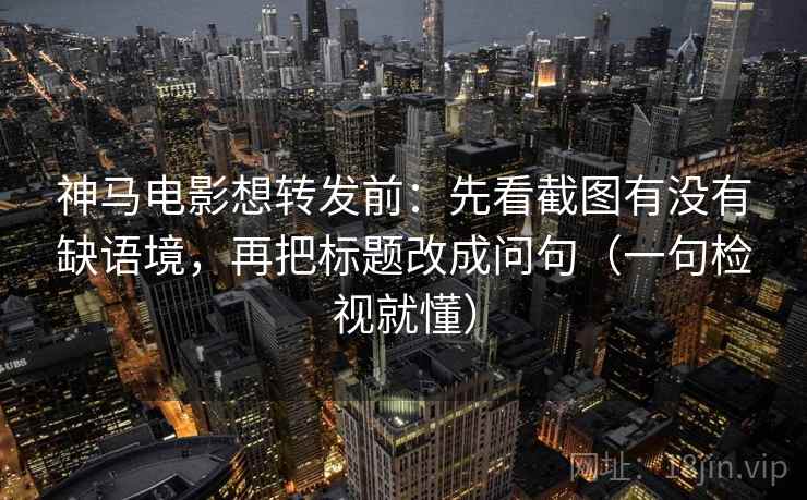 神马电影想转发前：先看截图有没有缺语境，再把标题改成问句（一句检视就懂）