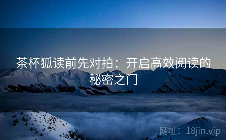 茶杯狐读前先对拍:开启高效阅读的秘密之门 茶杯狐读前先对拍:开启高效阅读的秘密之门
