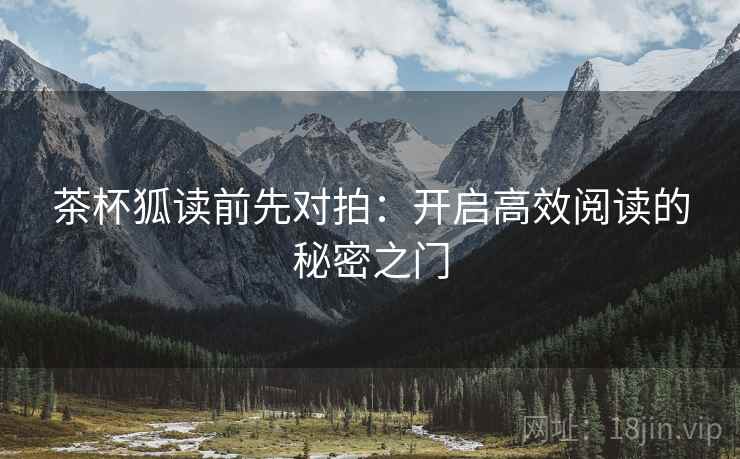 茶杯狐读前先对拍:开启高效阅读的秘密之门 茶杯狐读前先对拍:开启高效阅读的秘密之门
