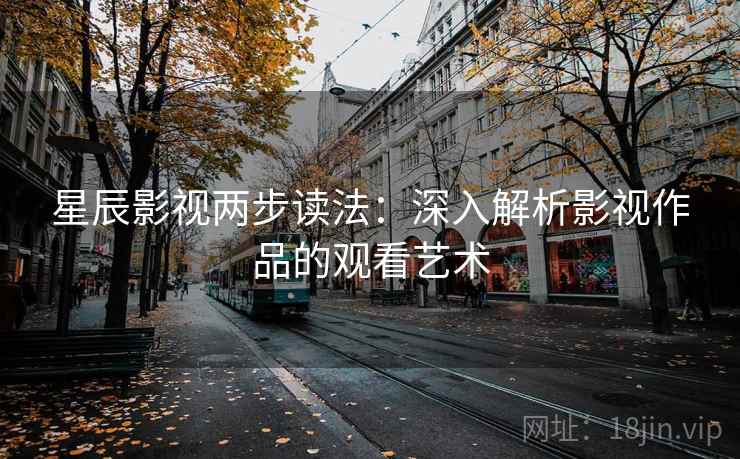 星辰影视两步读法:深入解析影视作品的观看艺术 星辰影视两步读法:深入解析影视作品的观看艺术