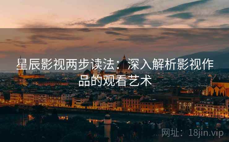 星辰影视两步读法:深入解析影视作品的观看艺术 星辰影视两步读法:深入解析影视作品的观看艺术