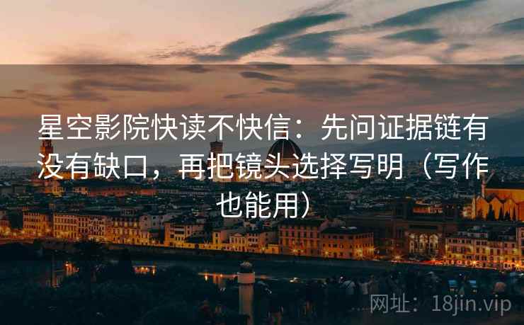 星空影院快读不快信:先问证据链有没有缺口,再把镜头选择写明(写作也能用) 星空影院快读不快信:先问证据链有没有缺口,再把镜头选择写明(写作也能用)