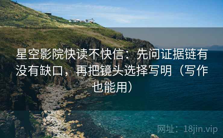 星空影院快读不快信:先问证据链有没有缺口,再把镜头选择写明(写作也能用) 星空影院快读不快信:先问证据链有没有缺口,再把镜头选择写明(写作也能用)