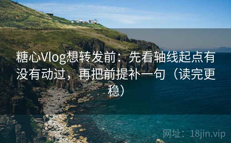 糖心Vlog想转发前:先看轴线起点有没有动过,再把前提补一句(读完更稳) 糖心Vlog想转发前:先看轴线起点有没有动过,再把前提补一句(读完更稳)