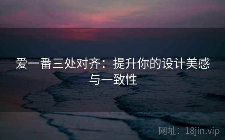 爱一番三处对齐:提升你的设计美感与一致性 爱一番三处对齐:提升你的设计美感与一致性