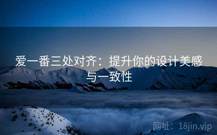 爱一番三处对齐:提升你的设计美感与一致性 爱一番三处对齐:提升你的设计美感与一致性