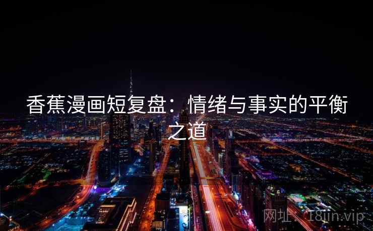 香蕉漫画短复盘:情绪与事实的平衡之道 香蕉漫画短复盘:情绪与事实的平衡之道