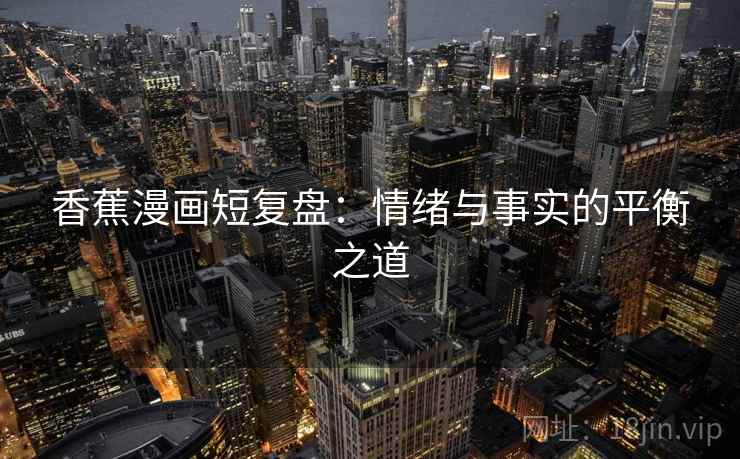 香蕉漫画短复盘:情绪与事实的平衡之道 香蕉漫画短复盘:情绪与事实的平衡之道