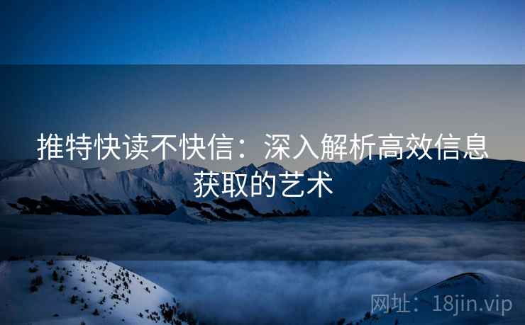 推特快读不快信:深入解析高效信息获取的艺术 推特快读不快信:深入解析高效信息获取的艺术