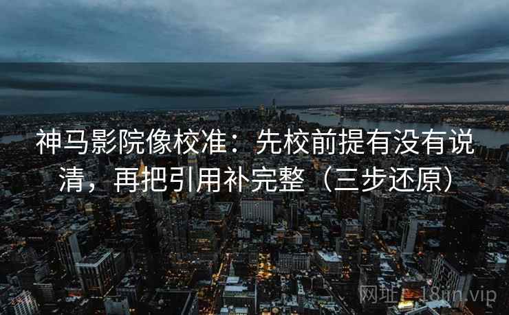 神马影院像校准:先校前提有没有说清,再把引用补完整(三步还原) 神马影院像校准:先校前提有没有说清,再把引用补完整(三步还原)