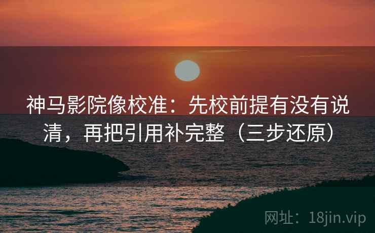 神马影院像校准:先校前提有没有说清,再把引用补完整(三步还原) 神马影院像校准:先校前提有没有说清,再把引用补完整(三步还原)