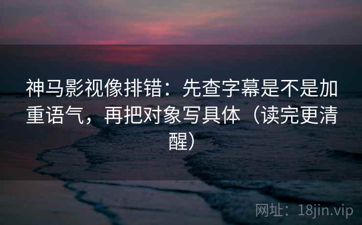 神马影视像排错:先查字幕是不是加重语气,再把对象写具体(读完更清醒) 神马影视像排错:先查字幕是不是加重语气,再把对象写具体(读完更清醒)
