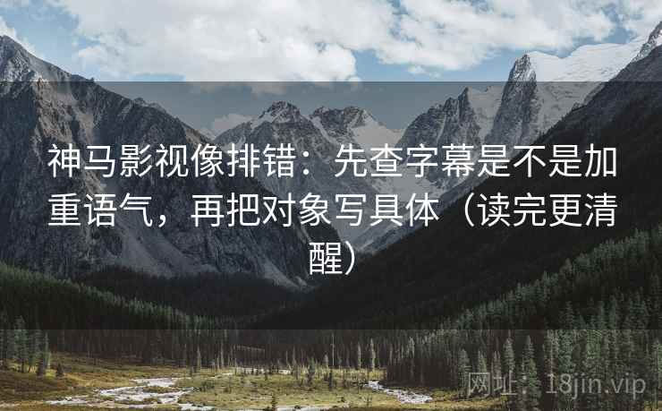神马影视像排错:先查字幕是不是加重语气,再把对象写具体(读完更清醒) 神马影视像排错:先查字幕是不是加重语气,再把对象写具体(读完更清醒)