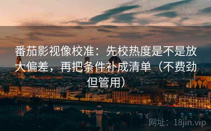 番茄影视像校准:先校热度是不是放大偏差,再把条件补成清单(不费劲但管用) 番茄影视像校准:先校热度是不是放大偏差,再把条件补成清单(不费劲但管用)