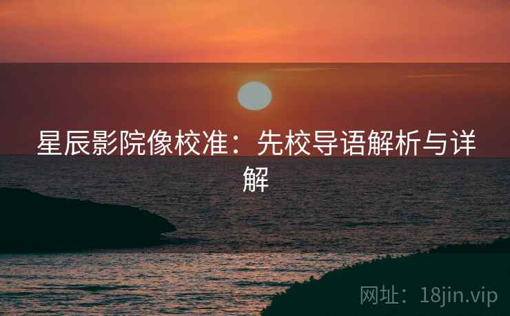 星辰影院像校准:先校导语解析与详解 星辰影院像校准:先校导语解析与详解