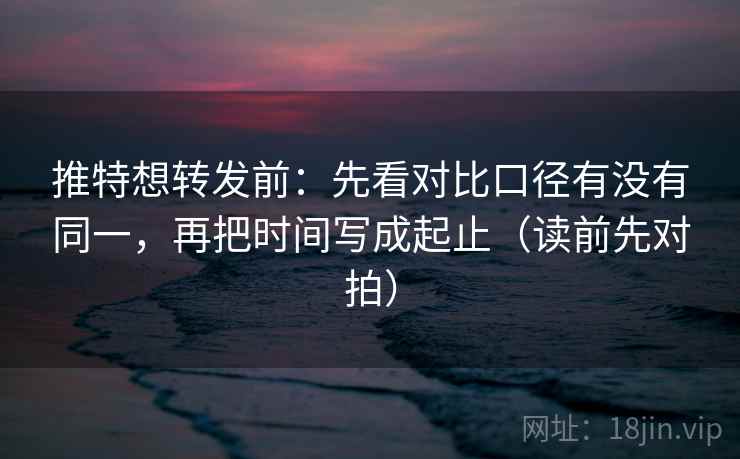 推特想转发前:先看对比口径有没有同一,再把时间写成起止(读前先对拍) 推特想转发前:先看对比口径有没有同一,再把时间写成起止(读前先对拍)