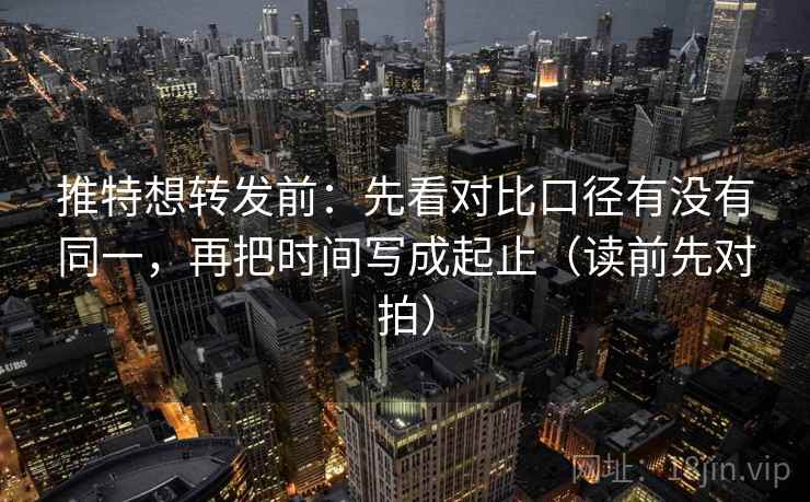 推特想转发前:先看对比口径有没有同一,再把时间写成起止(读前先对拍) 推特想转发前:先看对比口径有没有同一,再把时间写成起止(读前先对拍)