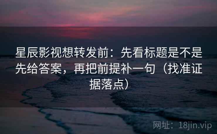 星辰影视想转发前:先看标题是不是先给答案,再把前提补一句(找准证据落点) 星辰影视想转发前:先看标题是不是先给答案,再把前提补一句(找准证据落点)
