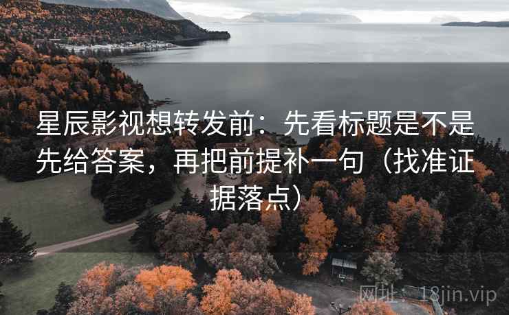 星辰影视想转发前:先看标题是不是先给答案,再把前提补一句(找准证据落点) 星辰影视想转发前:先看标题是不是先给答案,再把前提补一句(找准证据落点)